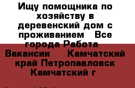 Ищу помощника по хозяйству в деревенский дом с проживанием - Все города Работа » Вакансии   . Камчатский край,Петропавловск-Камчатский г.